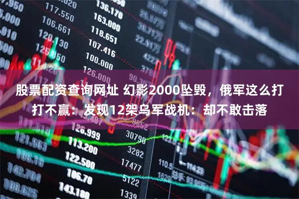 股票配资查询网址 幻影2000坠毁，俄军这么打打不赢：发现12架乌军战机：却不敢击落
