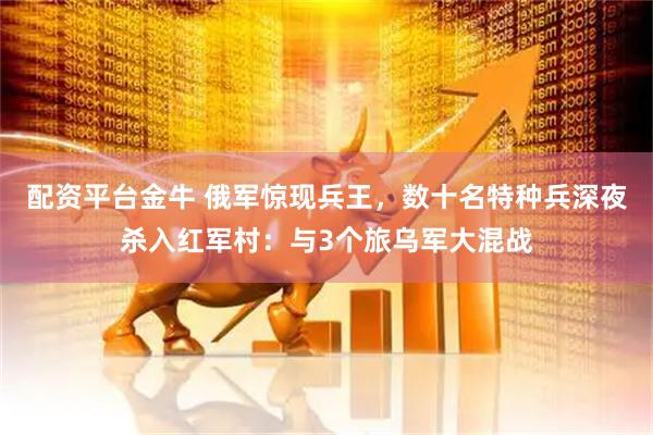 配资平台金牛 俄军惊现兵王，数十名特种兵深夜杀入红军村：与3个旅乌军大混战