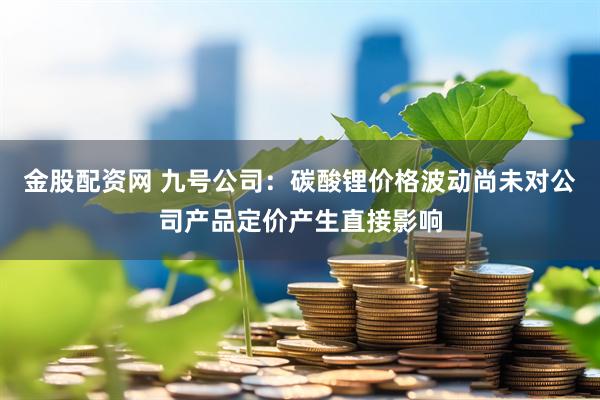 金股配资网 九号公司:碳酸锂价格波动尚未对公司产品定价产生直接影响