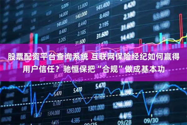 股票配资平台查询系统 互联网保险经纪如何赢得用户信任？驰恒保把“合规”做成基本功